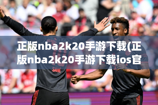 正版nba2k20手游下载(正版nba2k20手游下载ios官网)