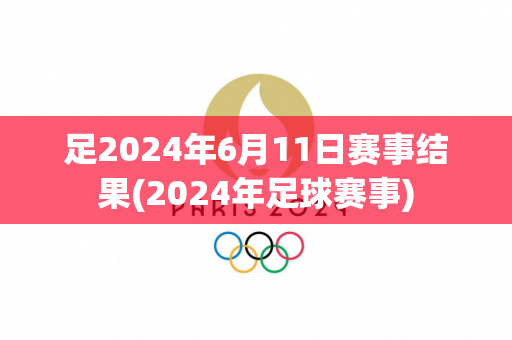 足2024年6月11日赛事结果(2024年足球赛事)