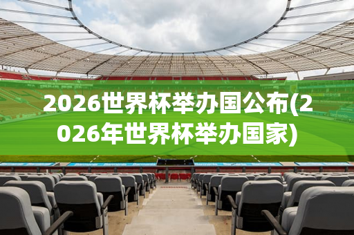 2026世界杯举办国公布(2026年世界杯举办国家)