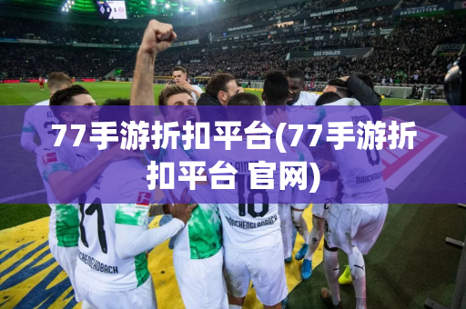77手游折扣平台(77手游折扣平台 官网)