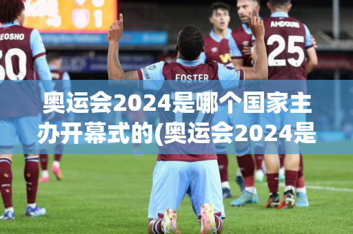 奥运会2024是哪个国家主办开幕式的(奥运会2024是哪个国家主办开幕式的呢)