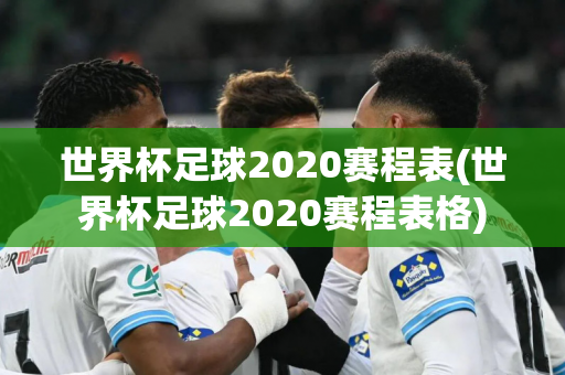 世界杯足球2020赛程表(世界杯足球2020赛程表格)