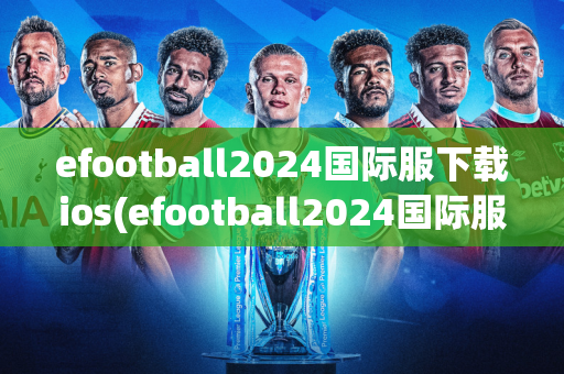 efootball2024国际服下载ios(efootball2024国际服下载安卓)