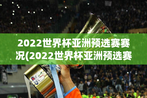 2022世界杯亚洲预选赛赛况(2022世界杯亚洲预选赛赛况如何)