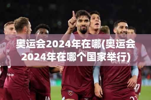 奥运会2024年在哪(奥运会2024年在哪个国家举行)