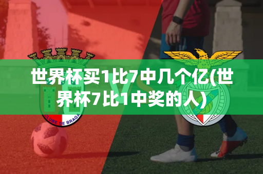 世界杯买1比7中几个亿(世界杯7比1中奖的人)