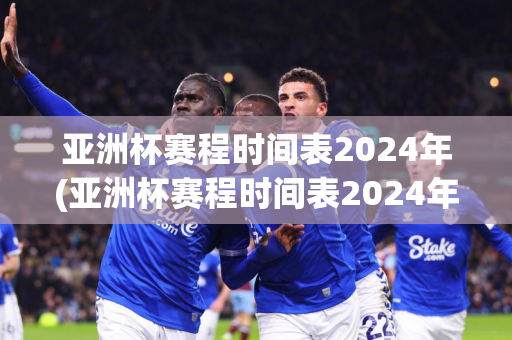 亚洲杯赛程时间表2024年(亚洲杯赛程时间表2024年)