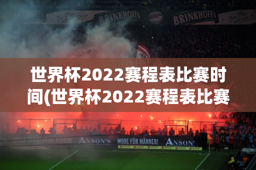 世界杯2022赛程表比赛时间(世界杯2022赛程表比赛时间表)