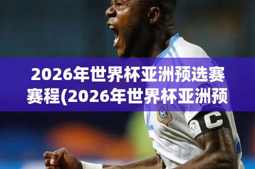 2026年世界杯亚洲预选赛赛程(2026年世界杯亚洲预选赛赛程时间)