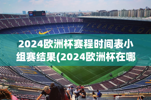 2024欧洲杯赛程时间表小组赛结果(2024欧洲杯在哪个国家举行)