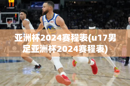 亚洲杯2024赛程表(u17男足亚洲杯2024赛程表)