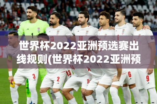 世界杯2022亚洲预选赛出线规则(世界杯2022亚洲预选赛出线规则表)