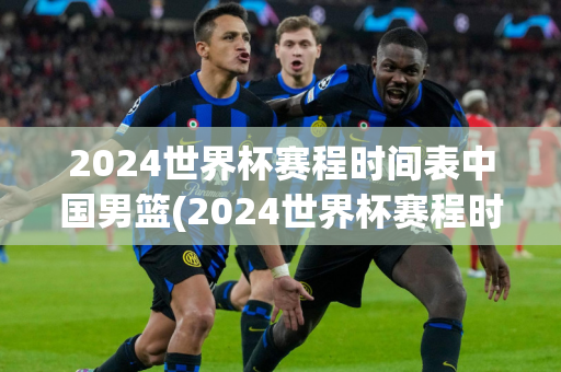 2024世界杯赛程时间表中国男篮(2024世界杯赛程时间表中国男篮比赛)