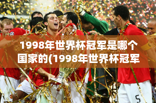 1998年世界杯冠军是哪个国家的(1998年世界杯冠军是哪个国家的球队)