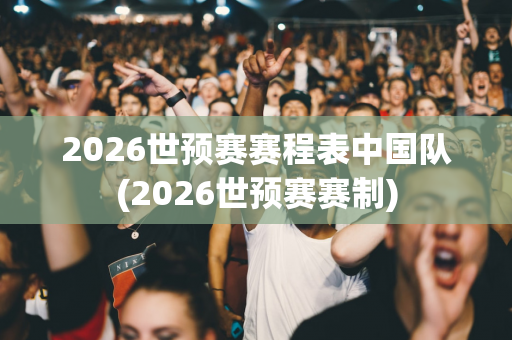 2026世预赛赛程表中国队(2026世预赛赛制)