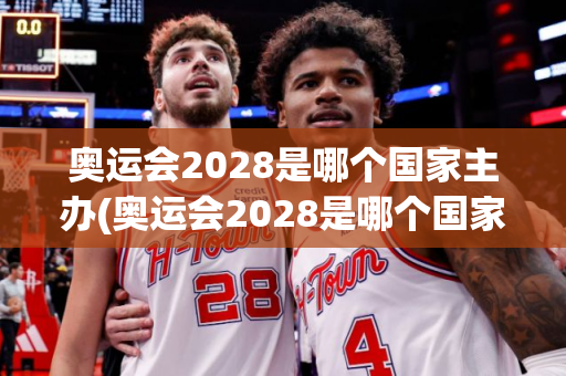 奥运会2028是哪个国家主办(奥运会2028是哪个国家主办方)