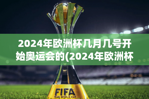 2024年欧洲杯几月几号开始奥运会的(2024年欧洲杯几月几号开始奥运会的比赛)