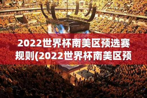 2022世界杯南美区预选赛规则(2022世界杯南美区预选赛规则是什么)