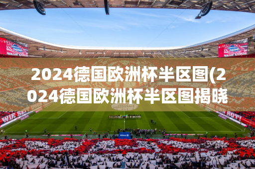 2024德国欧洲杯半区图(2024德国欧洲杯半区图揭晓)