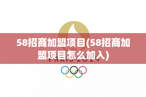 58招商加盟项目(58招商加盟项目怎么加入)