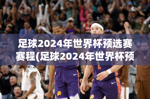 足球2024年世界杯预选赛赛程(足球2024年世界杯预选赛赛程表)