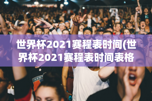 世界杯2021赛程表时间(世界杯2021赛程表时间表格)