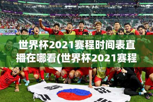 世界杯2021赛程时间表直播在哪看(世界杯2021赛程时间表直播在哪看啊)