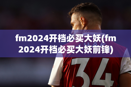 fm2024开档必买大妖(fm2024开档必买大妖前锋)