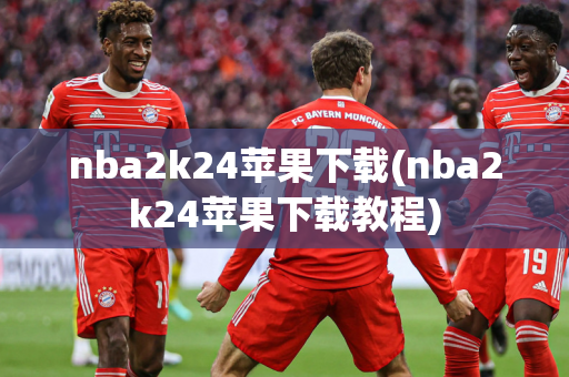 nba2k24苹果下载(nba2k24苹果下载教程)