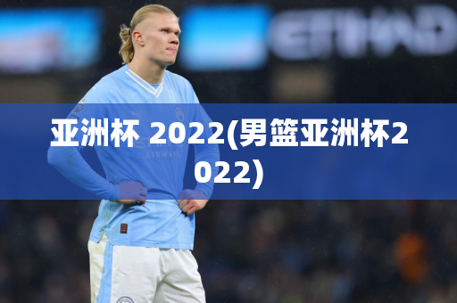 亚洲杯 2022(男篮亚洲杯2022)