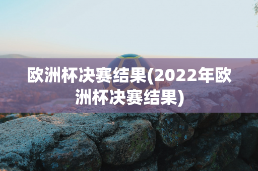 欧洲杯决赛结果(2022年欧洲杯决赛结果)