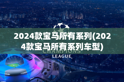 2024款宝马所有系列(2024款宝马所有系列车型)