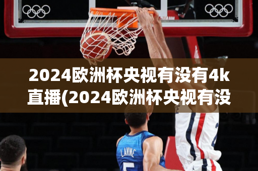 2024欧洲杯央视有没有4k直播(2024欧洲杯央视有没有4k直播啊)