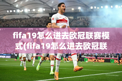 fifa19怎么进去欧冠联赛模式(fifa19怎么进去欧冠联赛模式的)