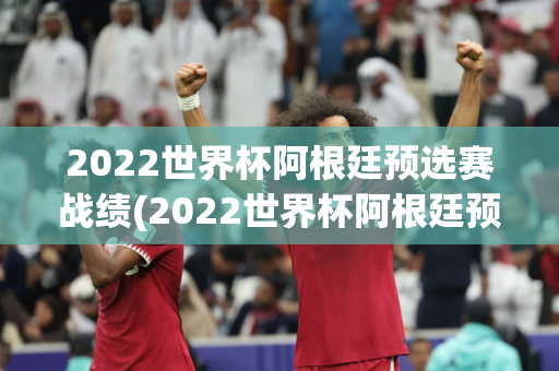 2022世界杯阿根廷预选赛战绩(2022世界杯阿根廷预选赛战绩如何)