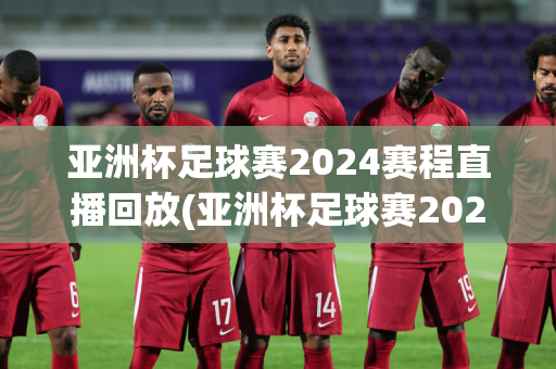 亚洲杯足球赛2024赛程直播回放(亚洲杯足球赛2024赛程直播回放在哪看)