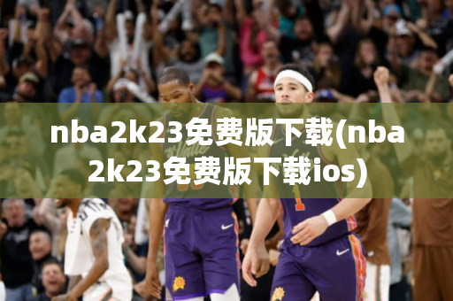 nba2k23免费版下载(nba2k23免费版下载ios)