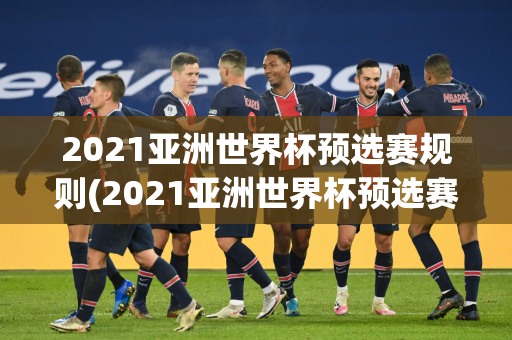 2021亚洲世界杯预选赛规则(2021亚洲世界杯预选赛规则是什么)