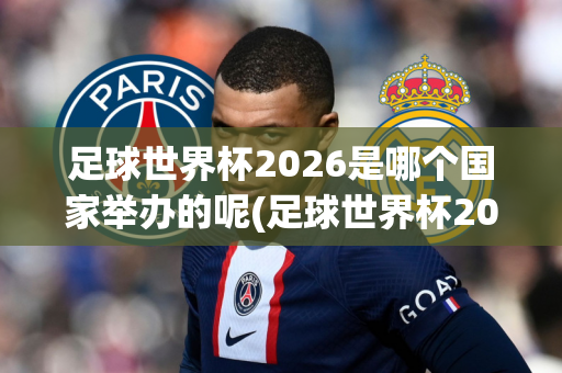 足球世界杯2026是哪个国家举办的呢(足球世界杯2026是哪个国家举办的呢英文)