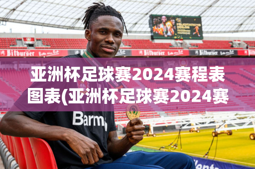 亚洲杯足球赛2024赛程表图表(亚洲杯足球赛2024赛程表图表大全)