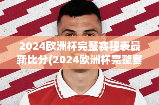 2024欧洲杯完整赛程表最新比分(2024欧洲杯完整赛程表最新比分)