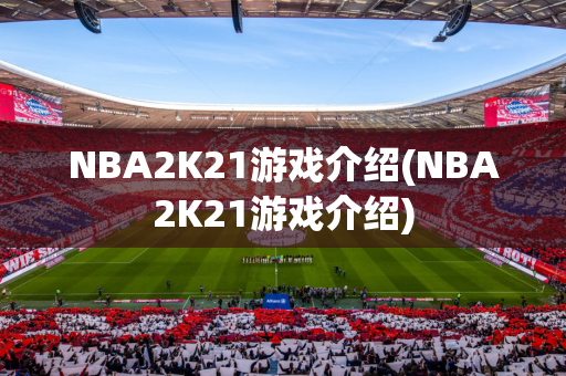 NBA2K21游戏介绍(NBA2K21游戏介绍)