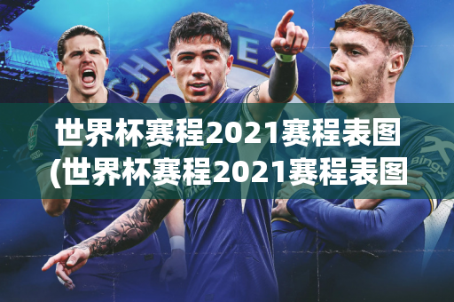 世界杯赛程2021赛程表图(世界杯赛程2021赛程表图片)