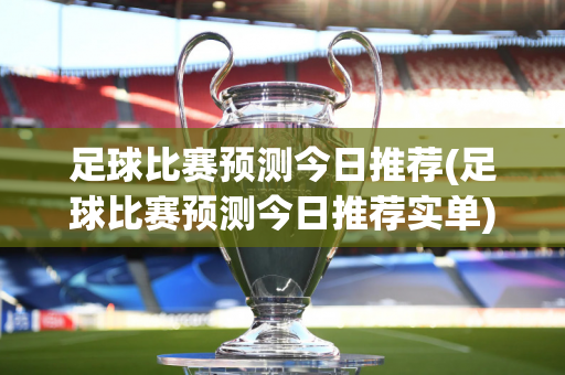 足球比赛预测今日推荐(足球比赛预测今日推荐实单)
