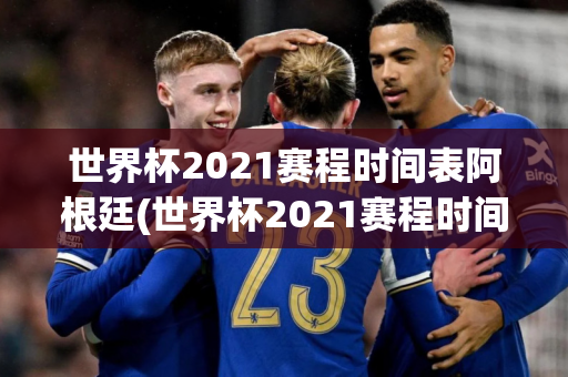 世界杯2021赛程时间表阿根廷(世界杯2021赛程时间表阿根廷队)