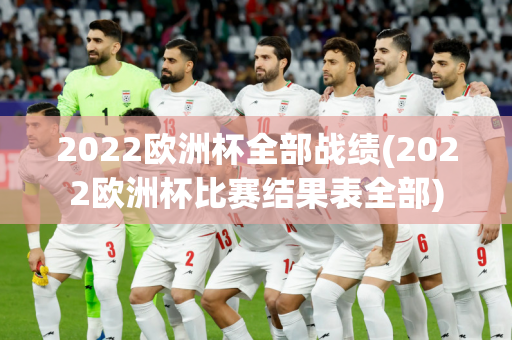 2022欧洲杯全部战绩(2022欧洲杯比赛结果表全部)