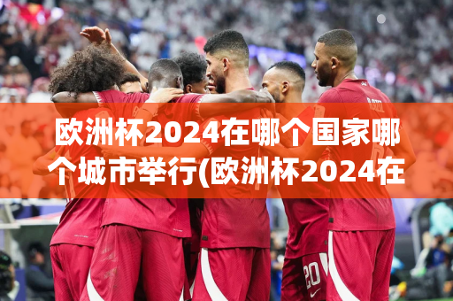 欧洲杯2024在哪个国家哪个城市举行(欧洲杯2024在哪个国家哪个城市举行了)