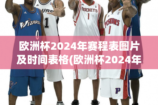 欧洲杯2024年赛程表图片及时间表格(欧洲杯2024年赛程表图片及时间表格下载)