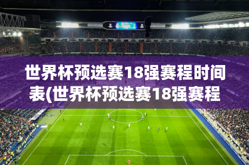 世界杯预选赛18强赛程时间表(世界杯预选赛18强赛程时间表格)