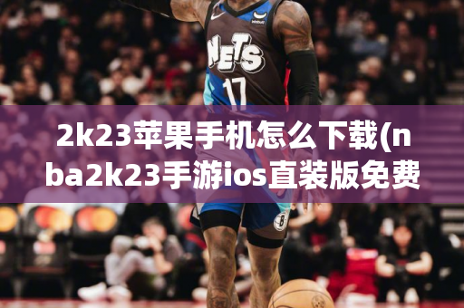 2k23苹果手机怎么下载(nba2k23手游ios直装版免费)